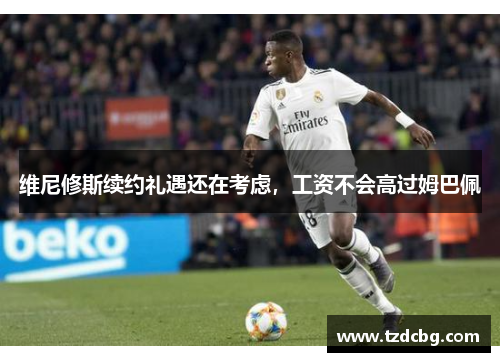 维尼修斯续约礼遇还在考虑,工资不会高过姆巴佩